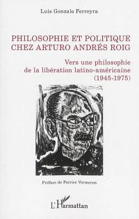 Philosophie et politique chez Arturo Andrés Roig : vers une philosophie de la libération latino-américaine (1945-1975)