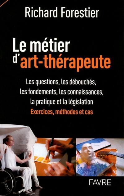 Le métier d'art-thérapeute : les questions, les débouchés, les fondements, les connaissances, la pratique et la législation : exercices, méthodes et cas