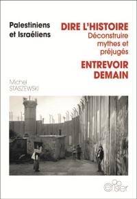 Palestiniens et Israéliens : dire l'histoire, déconstruire mythes et préjugés : entrevoir demain