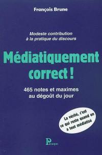 Médiatiquement correct ! : modeste contribution à la pratique du discours : 465 notes et maximes au dégoût du jour