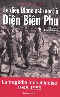 Le dieu blanc est mort à Diên Biên Phu : la tragédie indochinoise (1945-1955) : essai