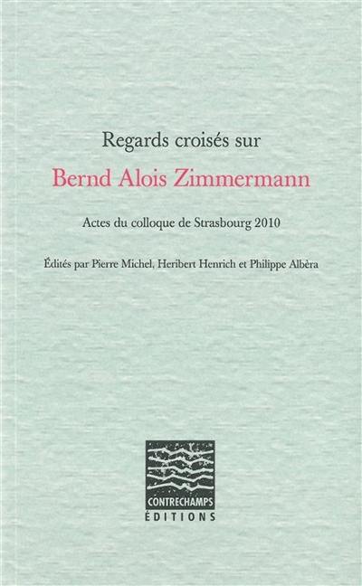 Regards croisés sur Bernd Alois Zimmermann : actes du colloque de Strasbourg 2010