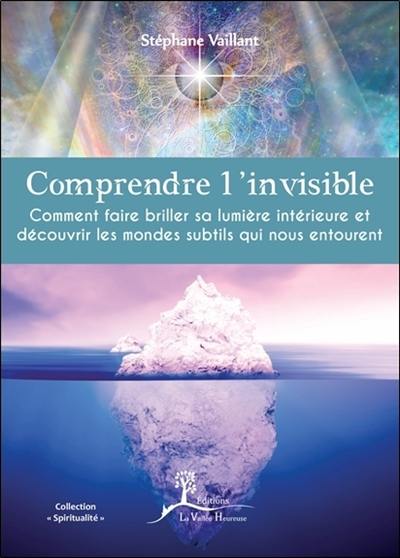 Comprendre l'invisible : comment faire briller sa lumière intérieure et découvrir les mondes subtils qui nous entourent