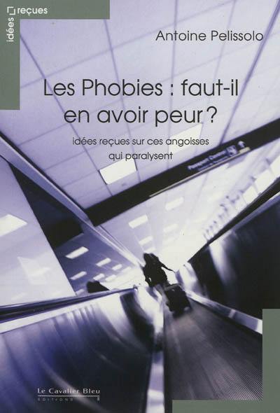 Les phobies : faut-il en avoir peur ? : idées reçues sur ces angoisses qui paralysent