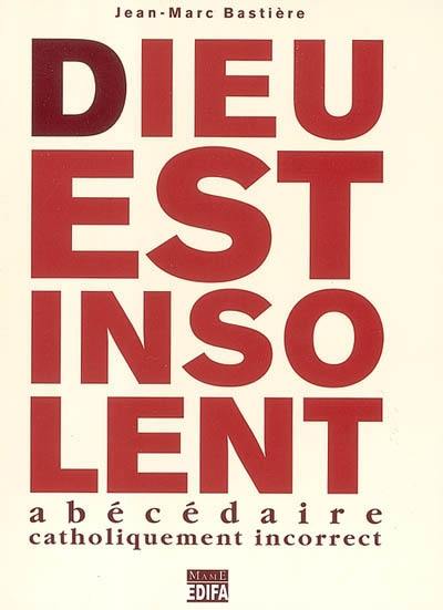 Dieu est insolent : abécédaire catholiquement incorrect