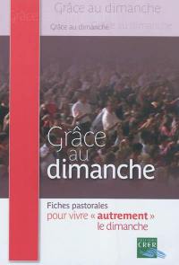 Grâce au dimanche : fiches pastorales pour vivre autrement le dimanche