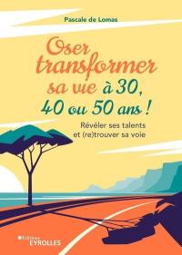 Oser transformer sa vie à 30, 40 ou 50 ans ! : révéler ses talents et (re)trouver sa voie