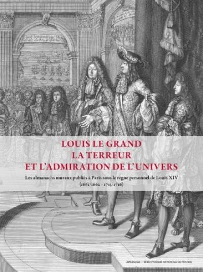 Louis le Grand, la terreur et l'admiration de l'Univers : les almanachs muraux publiés à Paris sous le règne personnel de Louis XIV (1661/1662-1715/1716)