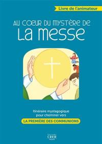 Au coeur du mystère de la messe : itinéraire mystagogique pour cheminer vers la première des communions : livre de l'animateur