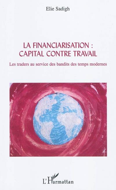 La financiarisation : capital contre travail : les traders au service des bandits des temps modernes