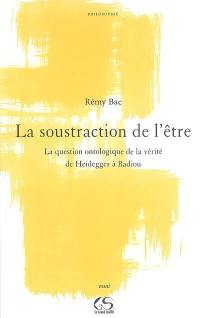 La soustraction de l'être : la question ontologique de la vérité, de Heidegger à Badiou