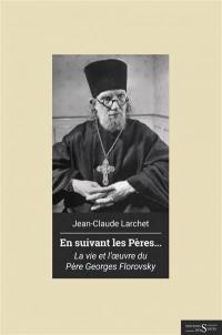 En suivant les Pères... : la vie et l'oeuvre du père Georges Florovsky