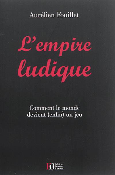 L'empire ludique : comment le monde devient, enfin, un jeu