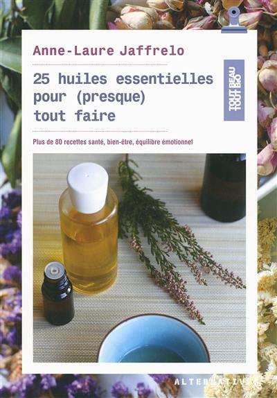 25 huiles essentielles pour (presque) tout faire : plus de 80 recettes santé, bien-être, équilibre émotionnel