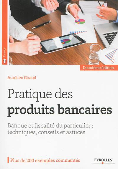 Pratique des produits bancaires : banque et fiscalité du particulier : techniques, conseils et astuces