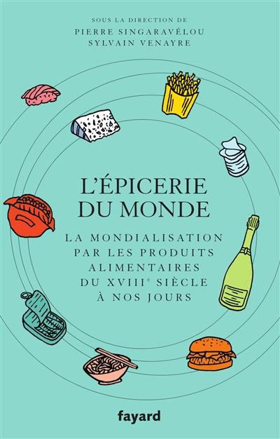 L'épicerie du monde : la mondialisation par les produits alimentaires : du XVIIIe siècle à nos jours