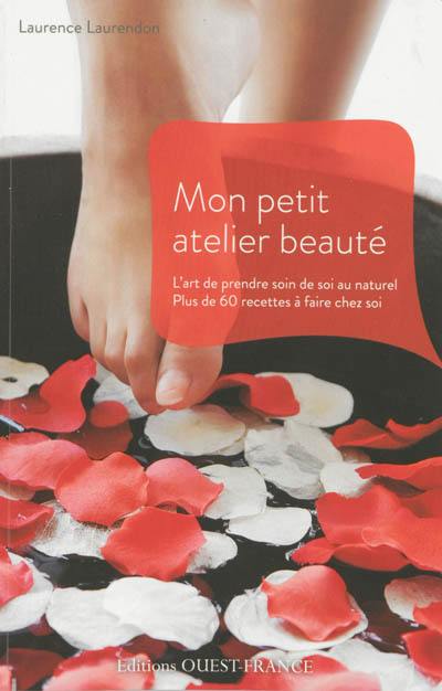 Mon petit atelier beauté : l'art de prendre soin de soi au naturel : plus de 60 recettes à faire chez soi