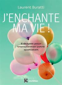 J'enchante ma vie ! : 5 étapes pour transformer votre quotidien