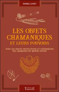 Les objets chamaniques et leurs pouvoirs : tous les objets protecteurs et guérisseurs des chamanes du monde entier