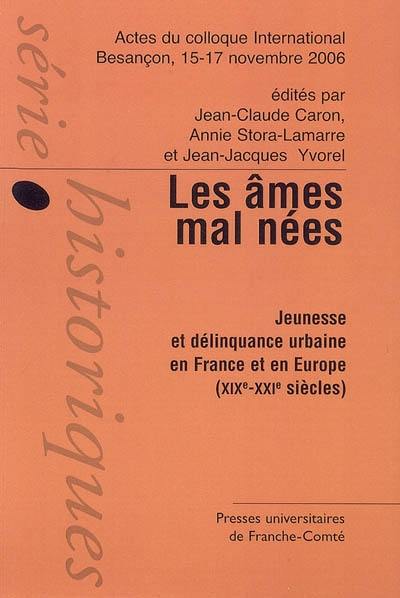 Les âmes mal nées : jeunesse et délinquance urbaine en France et en Europe (XIXe-XXIe siècles) : actes du colloque international Besançon, 15-17 novembre 2006