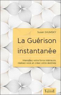 La guérison instantanée : intensifiez votre force intérieure, réalisez-vous et créez votre destinée