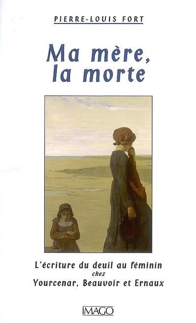 Ma mère, la morte : l'écriture du deuil chez Yourcenar, Beauvoir et Ernaux