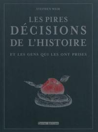 Les pires décisions de l'histoire : et les gens qui les ont prises