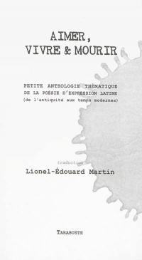 Aimer, vivre & mourir : petite anthologie thématique de la poésie d'expression latine : de l'Antiquité aux Temps modernes