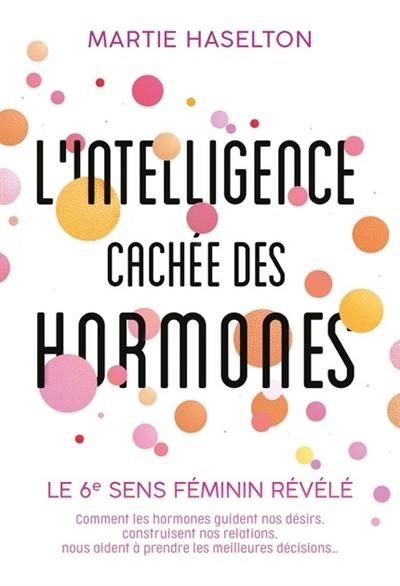 L'intelligence cachée des hormones : le 6e sens féminin révélé : comment les hormones guident nos désirs, construisent nos relations, nous aident à prendre les meilleures décisions...