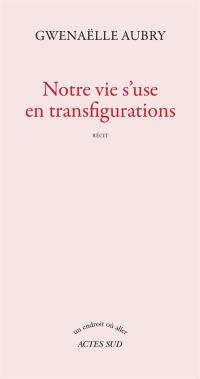 Notre vie s'use en transfigurations