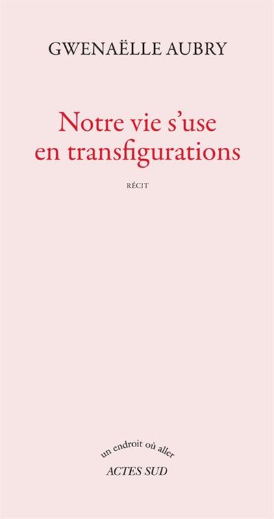 Notre vie s'use en transfigurations