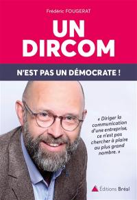 Un dircom n'est pas un démocrate ! : diriger la communication d'une entreprise, ce n'est pas chercher à plaire au plus grand nombre, c'est s'engager !