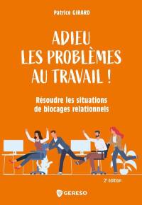 Adieu les problèmes au travail ! : résoudre les situations de blocages relationnels