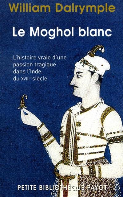 Le Moghol blanc : l'histoire vraie d'une passion tragique dans l'Inde du XVIIIe siècle