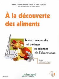 A la découverte des aliments : tester, comprendre et partager les sciences de l'alimentation : guide méthodologique