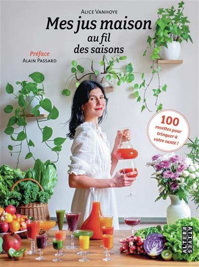 Mes jus maison au fil des saisons : 100 recettes pour trinquer à votre santé !