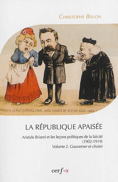 La République apaisée : Aristide Briand et les leçons politiques de la laïcité : 1902-1919. Vol. 2. Gouverner et choisir