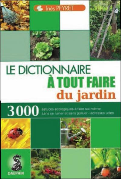 Le dictionnaire à tout faire du jardin : astuces écologiques à faire soi-même, les insectes et animaux aides-jardiniers, adresses utiles