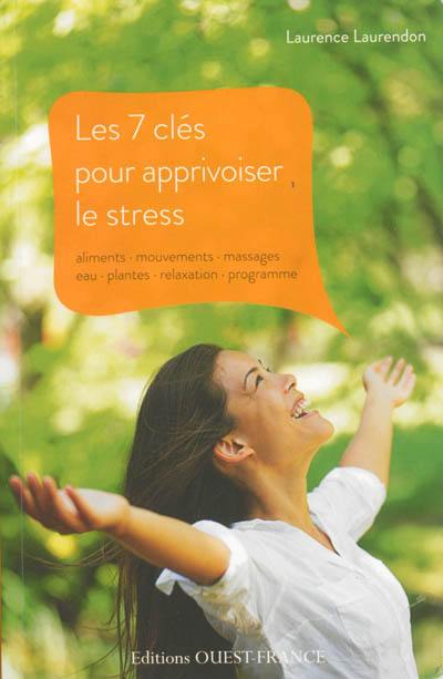 Les 7 clés pour apprivoiser le stress : aliments, mouvements, massages, eau, plantes, relaxation, programme