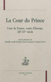 La cour du prince : cour de France, cours d'Europe, XIIe-XVe siècle