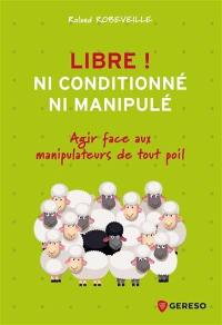 Libre ! : ni conditionné, ni manipulé : agir face aux manipulateurs de tout poil