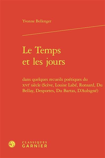 Le temps et les jours dans quelques recueils poétiques du XVIe siècle (Scève, Louise Labé, Ronsard, Du Bellay, Desportes, Du Bartas, D'Aubigné)