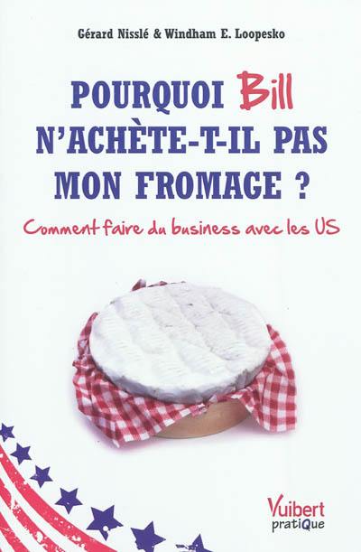 Pourquoi Bill n'achète-t-il pas mon fromage ? : comment faire du business avec les US