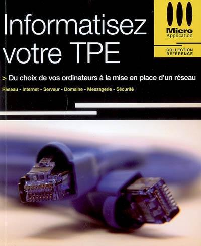 Informatisez votre TPE : du choix de vos ordinateurs à la mise en place d'un réseau : réseau, Internet, serveur, domaine, messagerie, sécurité