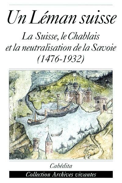 Un Léman suisse : la Suisse, le Chablais et la neutralisation de la Savoie : 1476-1932