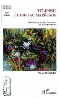 Télipinu, le dieu au marécage : essai sur les mythes fondateurs du royaume hittite