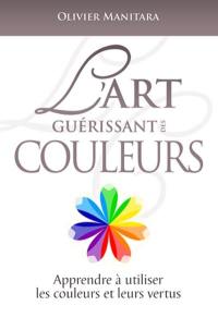 L'art guérissant des couleurs : apprendre à utiliser les couleurs et leurs vertus