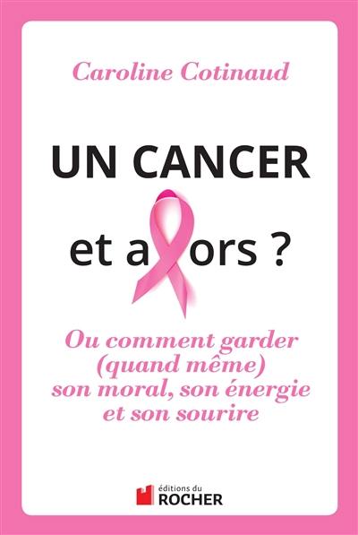 Un cancer, et alors ? ou Comment garder (quand même) son moral, son énergie et son sourire