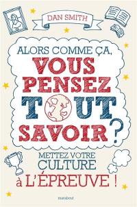 Alors comme ça, vous pensez tout savoir ? : mettez votre culture à l'épreuve !