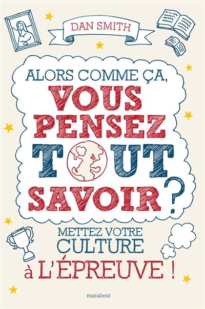 Alors comme ça, vous pensez tout savoir ? : mettez votre culture à l'épreuve !